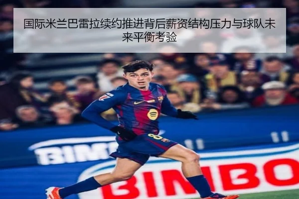 国际米兰巴雷拉续约推进背后薪资结构压力与球队未来平衡考验