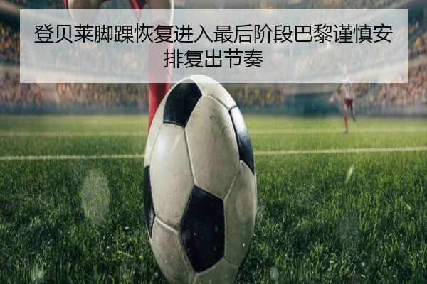 登贝莱脚踝恢复进入最后阶段巴黎谨慎安排复出节奏