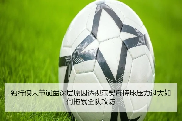 独行侠末节崩盘深层原因透视东契奇持球压力过大如何拖累全队攻防