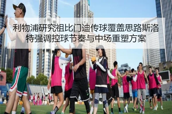 利物浦研究祖比门迪传球覆盖思路斯洛特强调控球节奏与中场重塑方案